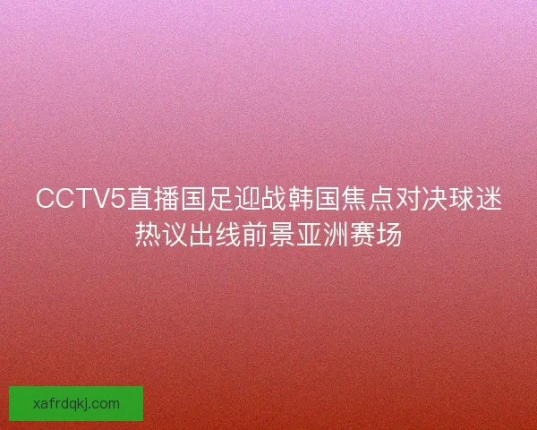 CCTV5直播国足迎战韩国焦点对决球迷热议出线前景亚洲赛场