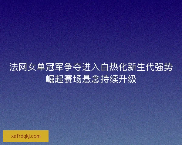 法网女单冠军争夺进入白热化新生代强势崛起赛场悬念持续升级