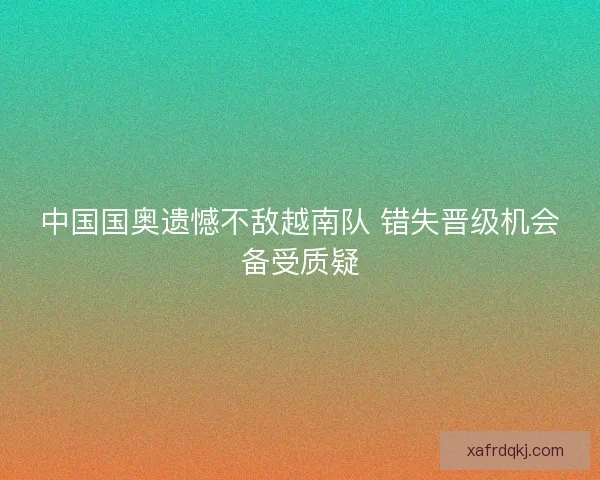 中国国奥遗憾不敌越南队 错失晋级机会备受质疑
