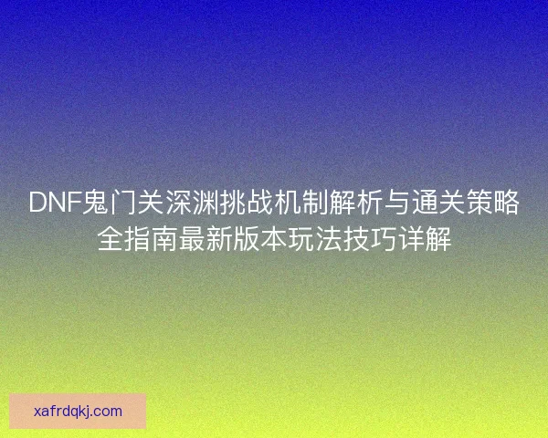 DNF鬼门关深渊挑战机制解析与通关策略全指南最新版本玩法技巧详解