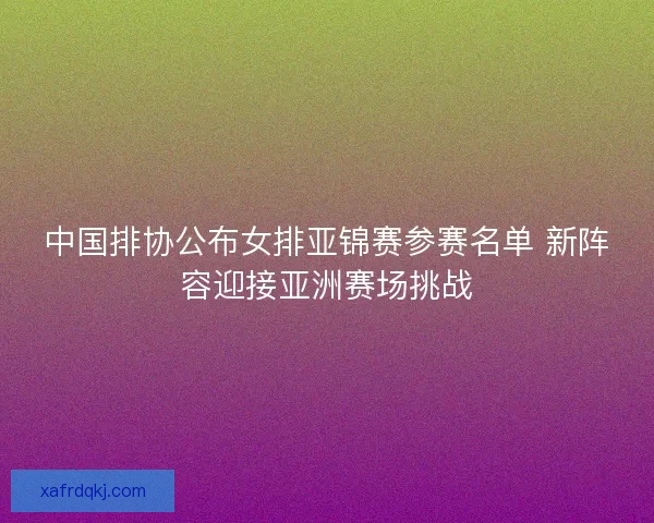 中国排协公布女排亚锦赛参赛名单 新阵容迎接亚洲赛场挑战
