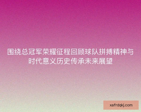 围绕总冠军荣耀征程回顾球队拼搏精神与时代意义历史传承未来展望