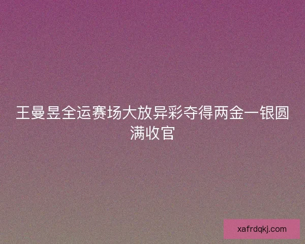 王曼昱全运赛场大放异彩夺得两金一银圆满收官