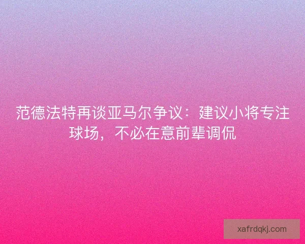 范德法特再谈亚马尔争议：建议小将专注球场，不必在意前辈调侃