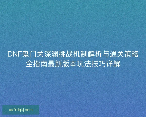 DNF鬼门关深渊挑战机制解析与通关策略全指南最新版本玩法技巧详解