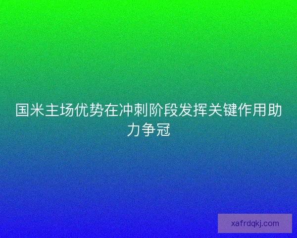 国米主场优势在冲刺阶段发挥关键作用助力争冠